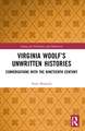 Virginia Woolf’s Unwritten Histories: Conversations with the Nineteenth Century