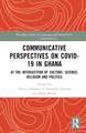 Communicative Perspectives on COVID-19 in Ghana: At the Intersection of Culture, Science, Religion and Politics