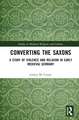 Converting the Saxons: A Study of Violence and Religion in Early Medieval Germany