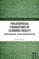 Philosophical Foundations of Economic Reality: Anthropological, Ethical and Metaphysical