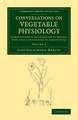 Conversations on Vegetable Physiology: Volume 2: Comprehending the Elements of Botany, with their Application to Agriculture