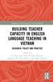 Building Teacher Capacity in English Language Teaching in Vietnam: Research, Policy and Practice