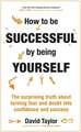 How to Be Successful by Being Yourself: The Surprising Truth about Turning Fear and Doubt Into Confidence and Success