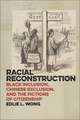 Racial Reconstruction – Black Inclusion, Chinese Exclusion, and the Fictions of Citizenship