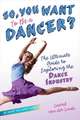 So, You Want to Be a Dancer?: The Ultimate Guide to Exploring the Dance Industry