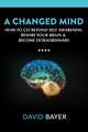 A Changed Mind: Go Beyond Self Awareness, Rewire Your Brain & Reengineer Your Reality