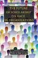 The Future of Scholarship on Race in Organizations