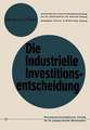 Die industrielle Investitionsentscheidung: Eine theoretische und empirische Untersuchung zum Investitionsverhalten in Industrieunternehmungen