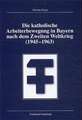 Die katholische Arbeiterbewegung in Bayern nach dem zweiten Weltkrieg (1945-1963)