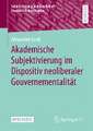 Akademische Subjektivierung im Dispositiv neoliberaler Gouvernementalität