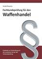 Fachkundeprüfung Waffenhandel Praxiswissen zum Waffenrecht für Prüfung und Betrieb - Lehrbuch zur Vorbereitung auf den rechtlichen Teil der IHK-Fachkundeprüfung