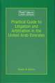 Practical Guide to Litigation and Arbitration in the United Arab Emirates: A detailed guide to litigation and arbitration in the United Arab Emirates based on Federal laws, laws specific to the individual Emirates, judgments delivered by the Court of Cassation and International Conventions