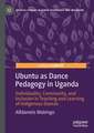 Ubuntu as Dance Pedagogy in Uganda: Individuality, Community, and Inclusion in Teaching and Learning of Indigenous Dances