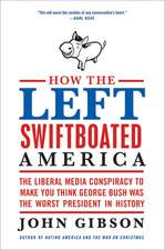 How the Left Swiftboated America: The Liberal Media Conspiracy to Make You Think George Bush Was the Worst President in History