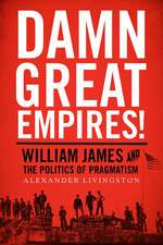 Damn Great Empires!: William James and the Politics of Pragmatism