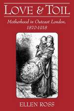 Love and Toil: Motherhood in Outcast London, 1870-1918