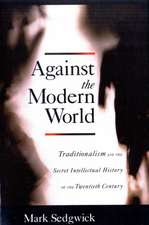 Against the Modern World: Traditionalism and the Secret Intellectual History of the Twentieth Century