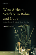 West African Warfare in Bahia and Cuba: Soldier Slaves in the Atlantic World, 1807-1844