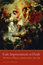 Exile, Imprisonment, or Death: The Politics of Disgrace in Bourbon France, 1610-1789