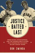 Justice Batted Last: Ernie Banks, Minnie Miñoso, and the Unheralded Players Who Integrated Chicago’s Major League Teams