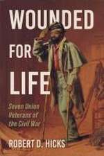 Wounded for Life – Seven Union Veterans of the Civil War