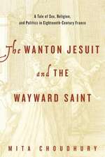 The Wanton Jesuit and the Wayward Saint – A Tale of Sex, Religion, and Politics in Eighteenth–Century France