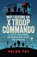 Why I Became an X Troop Commando: A Life of Colin Anson, the German who Fought for Churchill