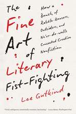 The Fine Art of Literary Fist-Fighting: How a Bunch of Rabble-Rousers, Outsiders, and Ne'er-do-wells Concocted Creative Nonfiction