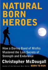 Natural Born Heroes: How a Daring Band of Misfits Mastered the Lost Secrets of Strength and Endurance