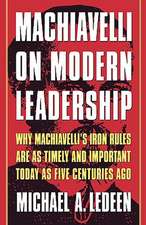 Machiavelli on Modern Leadership: Why Machiavelli's Iron Rules Are as Timely and Important Today as Five Centuries Ago