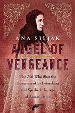 Angel of Vengeance: The Girl Who Shot the Governor of St. Petersburg and Sparked the Age of Assassination