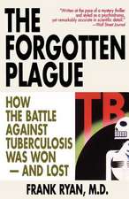 The Forgotten Plague: How the Battle Against Tuberculosis Was Won - And Lost