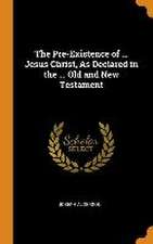 The Pre-Existence of ... Jesus Christ, As Declared in the ... Old and New Testament