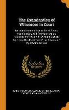 The Examination of Witnesses in Court: Including Examination in Chief, Cross-examination, and Re-examination, Founded on The art of Winning Cases, by