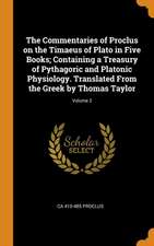 The Commentaries of Proclus on the Timaeus of Plato in Five Books; Containing a Treasury of Pythagoric and Platonic Physiology. Translated From the Gr