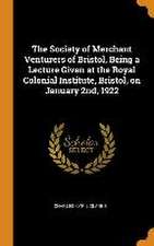 The Society of Merchant Venturers of Bristol, Being a Lecture Given at the Royal Colonial Institute, Bristol, on January 2nd, 1922