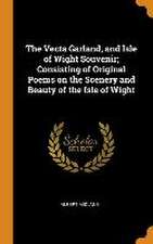 The Vecta Garland, and Isle of Wight Souvenir; Consisting of Original Poems on the Scenery and Beauty of the Isle of Wight