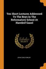 Ten Short Lectures Addressed to the Boys in the Reformatory School at Hawdref Ganel