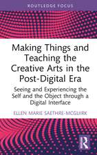 Making Things and Teaching the Creative Arts in the Post-Digital Era: Seeing and Experiencing the Self and the Object through a Digital Interface