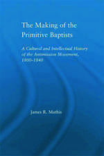 The Making of the Primitive Baptists: A Cultural and Intellectual History of the Anti-Mission Movement, 1800-1840