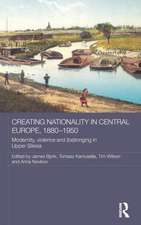 Creating Nationality in Central Europe, 1880-1950: Modernity, Violence and (Be) Longing in Upper Silesia