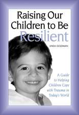 Raising Our Children to Be Resilient: A Guide to Helping Children Cope with Trauma in Today's World