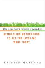 This Is Not How I Thought It Would Be: Remodeling Motherhood to Get the Lives We Want Today