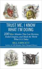 Trust Me, I Know What I'm Doing: 100 More Mistakes That Lost Elections, Ended Empires, and Made the World What It Is Today