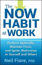 The Now Habit at Work – Perform Optimally, Maintain Focus, and Ignite Motivation in Yourself and Others