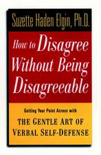 How to Disagree without Being Disagreeable – Getting Your Point Across with the Gentle Art of Verbal Self–Defense