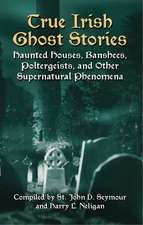 True Irish Ghost Stories: Haunted Houses, Banshees, Poltergeists, and Other Supernatural Phenomena