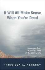 It Will All Make Sense When You're Dead. Messages from Our Loved Ones in the Spirit World