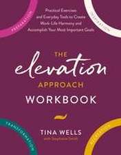 The Elevation Approach Workbook: Practical Exercises and Everyday Tools to Create Work-Life Harmony and Accomplish Your Most Important Goals