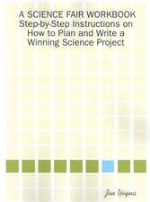 A Science Fair Workbook Step-By-Step Instructions on How to Plan and Write a Winning Science Project